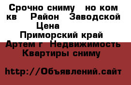 Срочно сниму 1-но ком.кв. › Район ­ Заводской › Цена ­ 10 000 - Приморский край, Артем г. Недвижимость » Квартиры сниму   